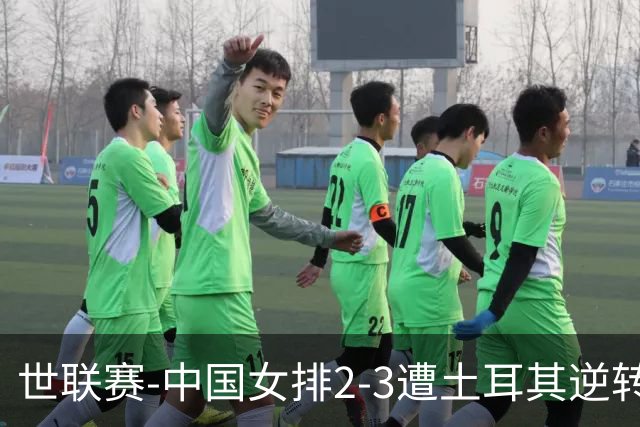 世联赛-中国女排2-3遭土耳其逆转 龚翔宇22分遗憾2连败
