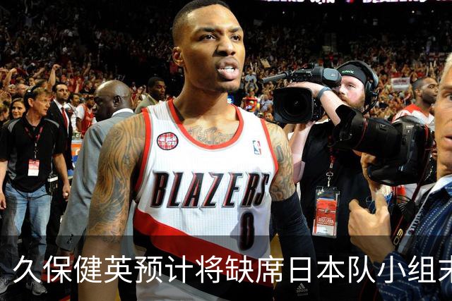 久保健英预计将缺席日本队小组末战 淘汰赛有望复出