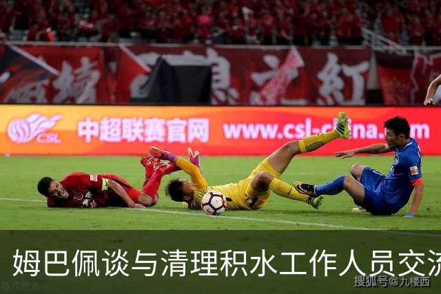 姆巴佩谈与清理积水工作人员交流：希望先清理我们要进攻的那一端