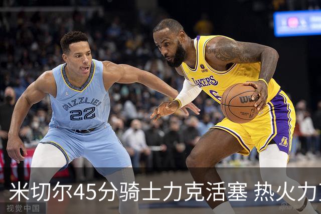 米切尔45分骑士力克活塞 热火力克国王止7连败