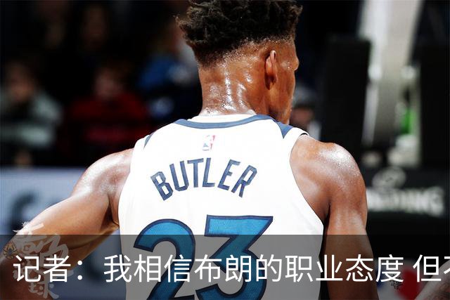 记者：我相信布朗的职业态度 但不会以圣人去要求任何运动员